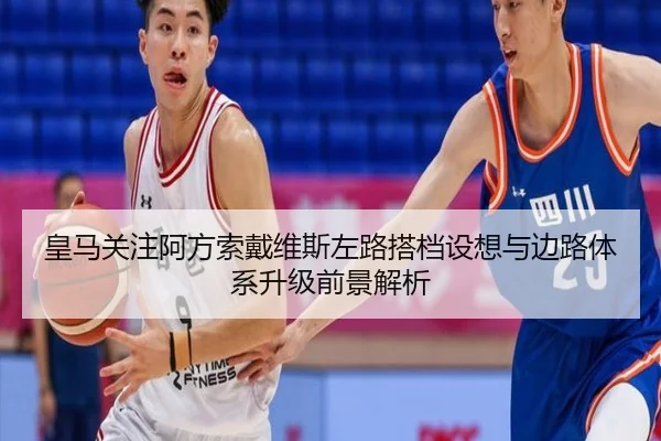 皇马关注阿方索戴维斯左路搭档设想与边路体系升级前景解析 - kaiyun