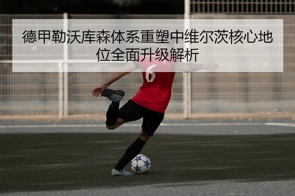 德甲勒沃库森体系重塑中维尔茨核心地位全面升级解析