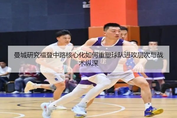 曼城研究福登中路核心化如何重塑球队进攻层次与战术纵深 - kaiyun