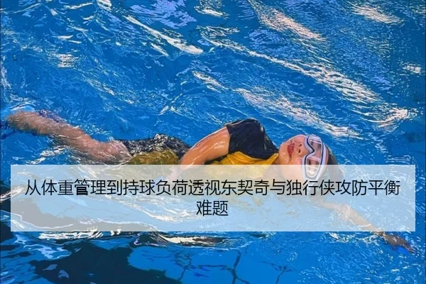 从体重管理到持球负荷透视东契奇与独行侠攻防平衡难题