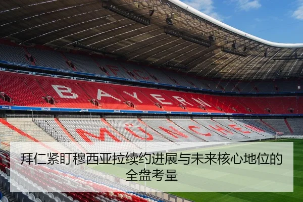 拜仁紧盯穆西亚拉续约进展与未来核心地位的全盘考量