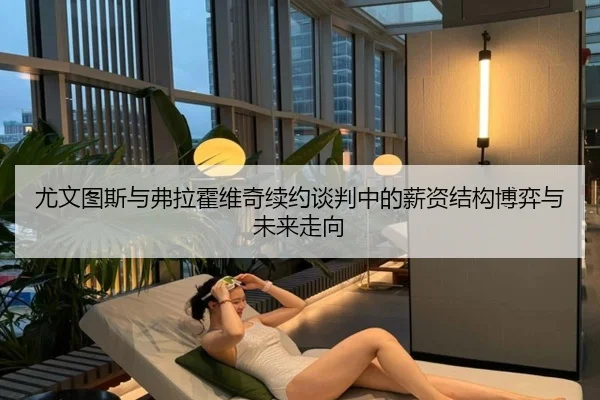 尤文图斯与弗拉霍维奇续约谈判中的薪资结构博弈与未来走向 - kaiyun