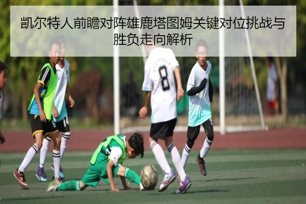 凯尔特人前瞻对阵雄鹿塔图姆关键对位挑战与胜负走向解析 - kaiyun