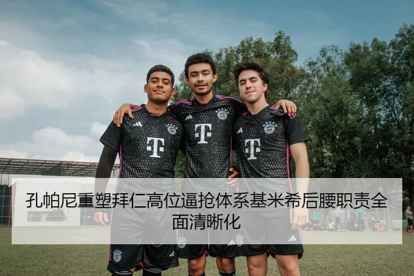 孔帕尼重塑拜仁高位逼抢体系基米希后腰职责全面清晰化 - kaiyun