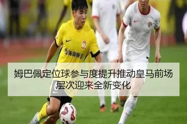 姆巴佩定位球参与度提升推动皇马前场层次迎来全新变化（kaiyun）